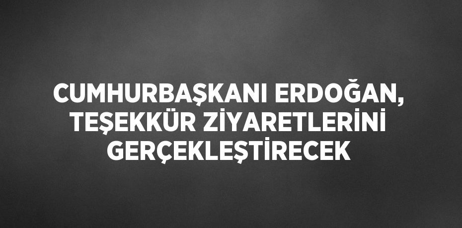 CUMHURBAŞKANI ERDOĞAN, TEŞEKKÜR ZİYARETLERİNİ GERÇEKLEŞTİRECEK