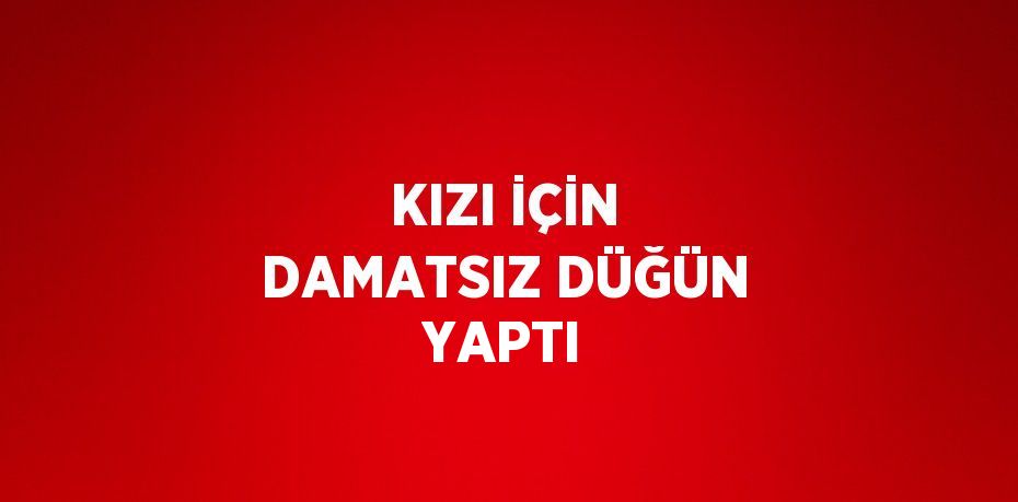 KIZI İÇİN DAMATSIZ DÜĞÜN YAPTI