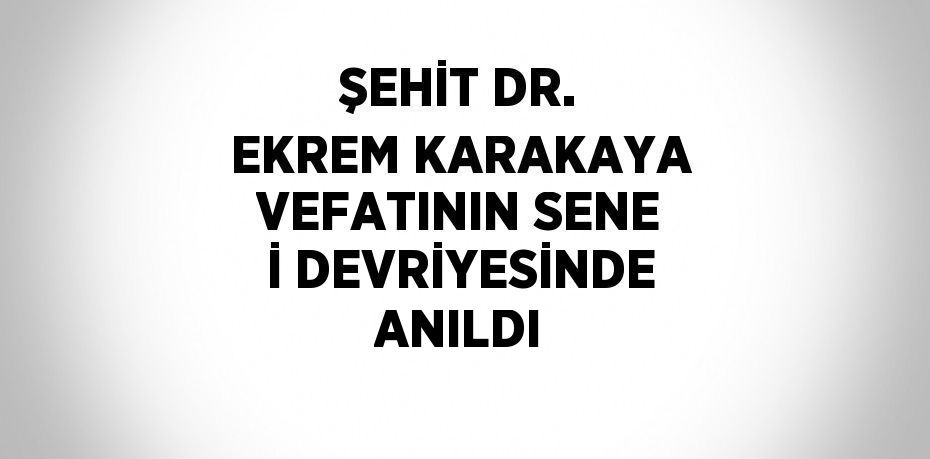 ŞEHİT DR. EKREM KARAKAYA VEFATININ SENE İ DEVRİYESİNDE ANILDI