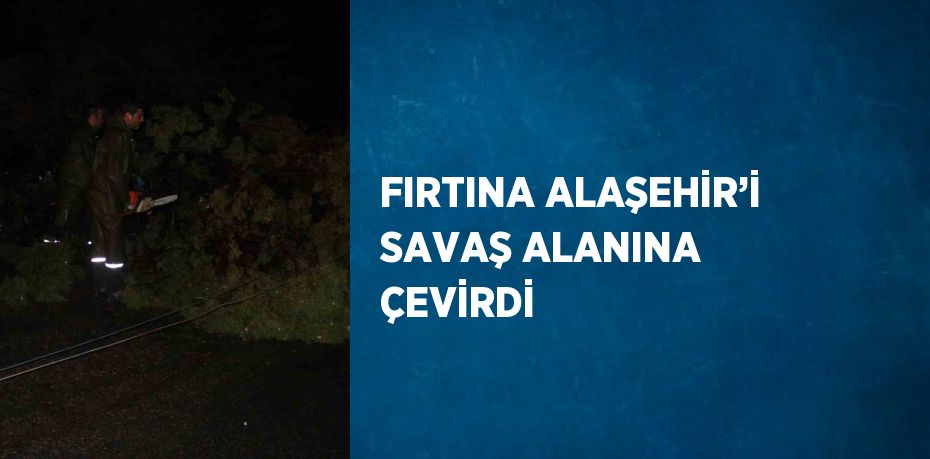 FIRTINA ALAŞEHİR’İ SAVAŞ ALANINA ÇEVİRDİ