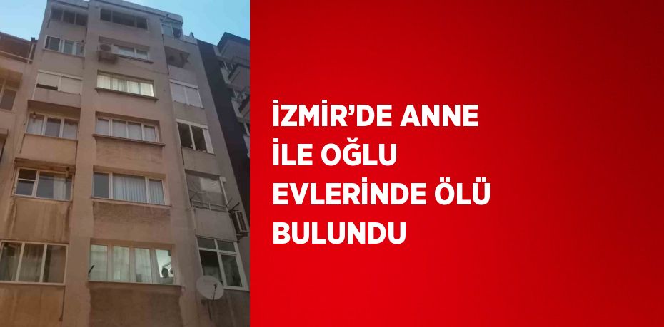 İZMİR’DE ANNE İLE OĞLU EVLERİNDE ÖLÜ BULUNDU