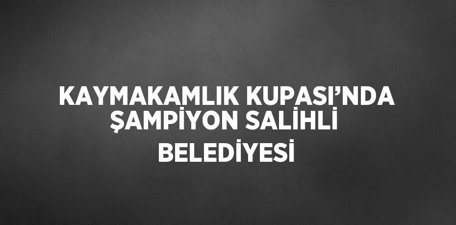 KAYMAKAMLIK KUPASI’NDA ŞAMPİYON SALİHLİ BELEDİYESİ
