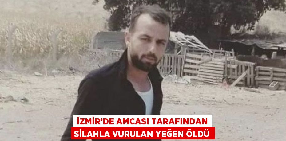 İZMİR’DE AMCASI TARAFINDAN SİLAHLA VURULAN YEĞEN ÖLDÜ