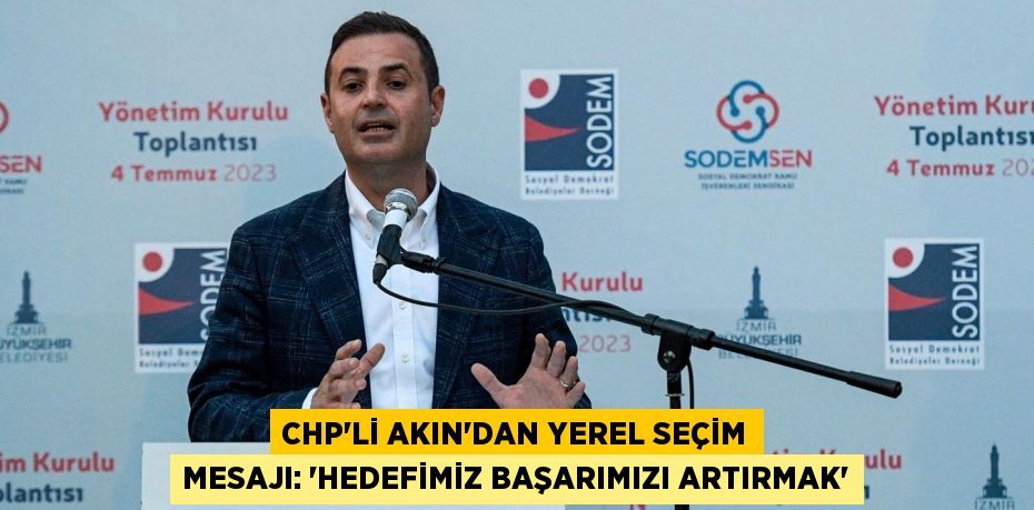 CHP’Lİ AKIN’DAN YEREL SEÇİM MESAJI: ‘HEDEFİMİZ BAŞARIMIZI ARTIRMAK’