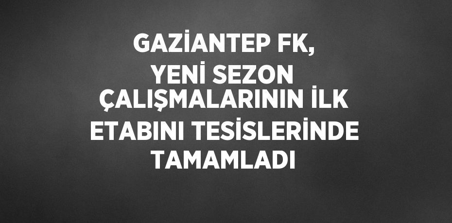 GAZİANTEP FK, YENİ SEZON ÇALIŞMALARININ İLK ETABINI TESİSLERİNDE TAMAMLADI