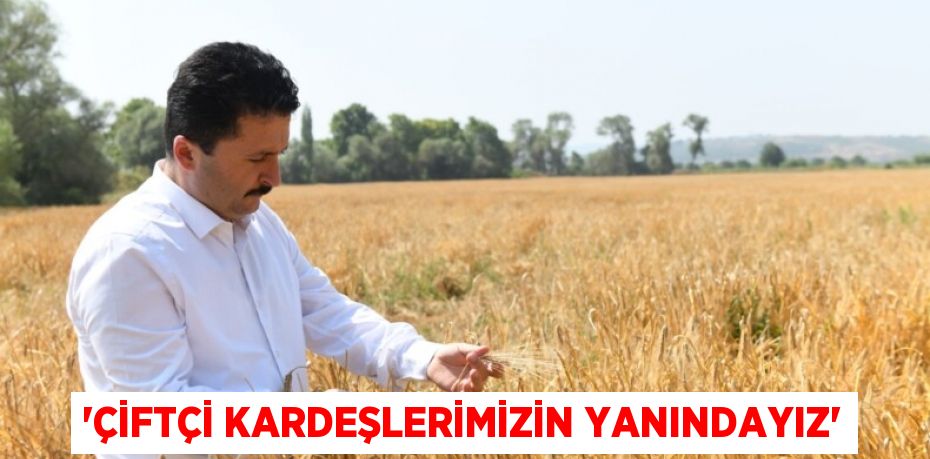 “ÇİFTÇİ KARDEŞLERİMİZİN YANINDAYIZ”