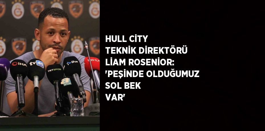 HULL CİTY TEKNİK DİREKTÖRÜ LİAM ROSENİOR: 'PEŞİNDE OLDUĞUMUZ SOL BEK VAR'