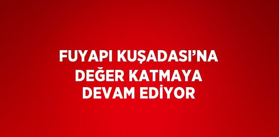 FUYAPI KUŞADASI’NA DEĞER KATMAYA DEVAM EDİYOR