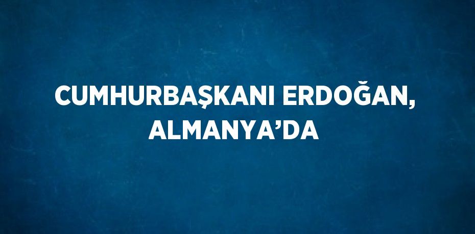 CUMHURBAŞKANI ERDOĞAN, ALMANYA’DA