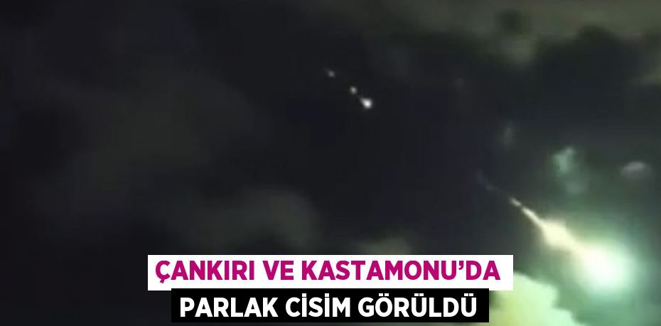 ÇANKIRI VE KASTAMONU’DA PARLAK CİSİM GÖRÜLDÜ