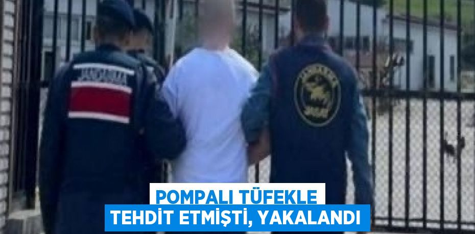 POMPALI TÜFEKLE TEHDİT ETMİŞTİ, YAKALANDI