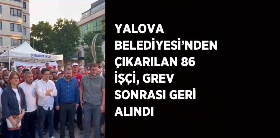 YALOVA BELEDİYESİ’NDEN ÇIKARILAN 86 İŞÇİ, GREV SONRASI GERİ ALINDI