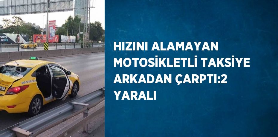 HIZINI ALAMAYAN MOTOSİKLETLİ TAKSİYE ARKADAN ÇARPTI:2 YARALI