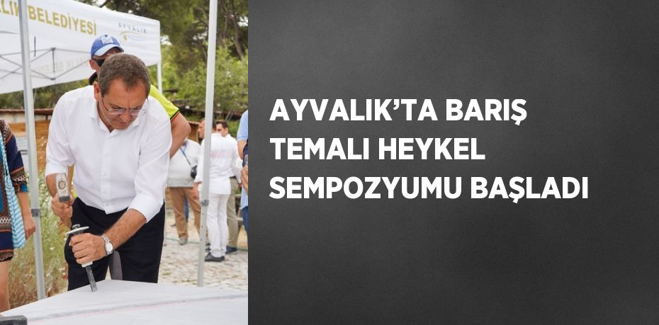 AYVALIK’TA BARIŞ TEMALI HEYKEL SEMPOZYUMU BAŞLADI