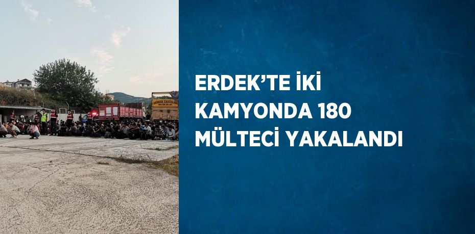 ERDEK’TE İKİ KAMYONDA 180 MÜLTECİ YAKALANDI