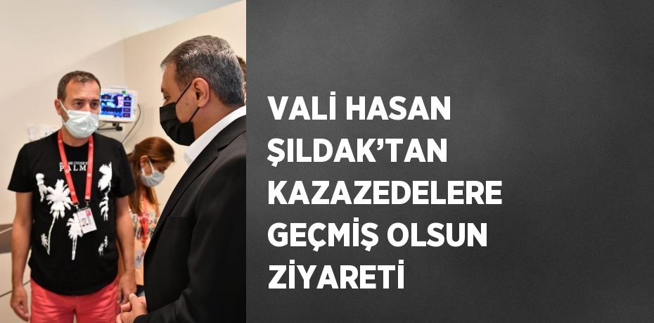 VALİ HASAN ŞILDAK’TAN KAZAZEDELERE GEÇMİŞ OLSUN ZİYARETİ