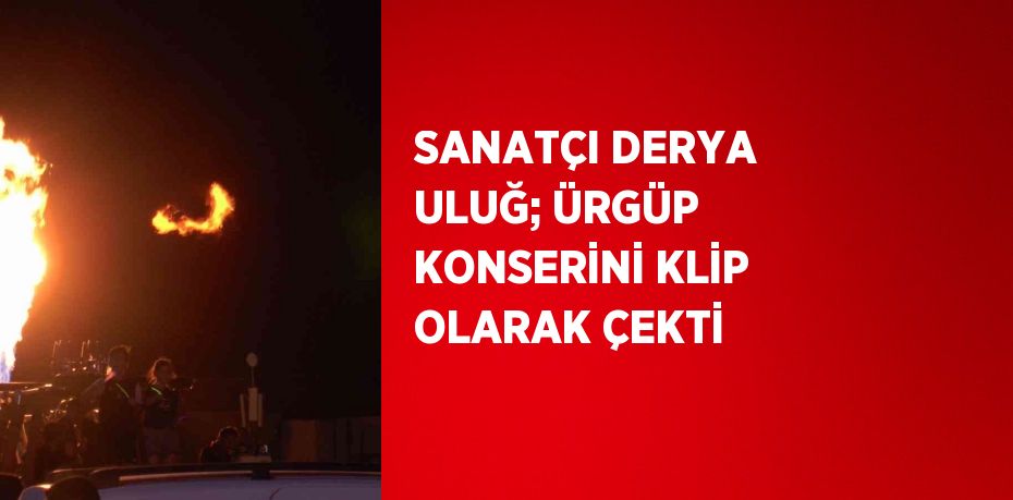 SANATÇI DERYA ULUĞ; ÜRGÜP KONSERİNİ KLİP OLARAK ÇEKTİ