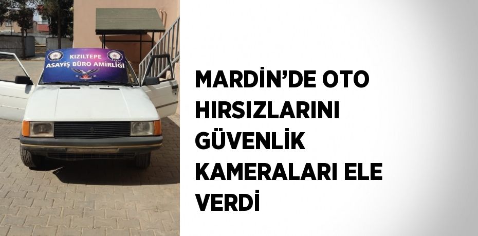 MARDİN’DE OTO HIRSIZLARINI GÜVENLİK KAMERALARI ELE VERDİ