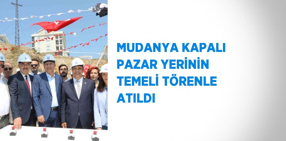 MUDANYA KAPALI PAZAR YERİNİN TEMELİ TÖRENLE ATILDI