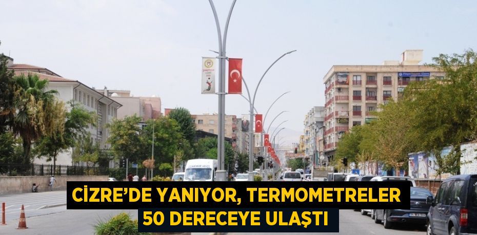 CİZRE’DE YANIYOR, TERMOMETRELER 50 DERECEYE ULAŞTI