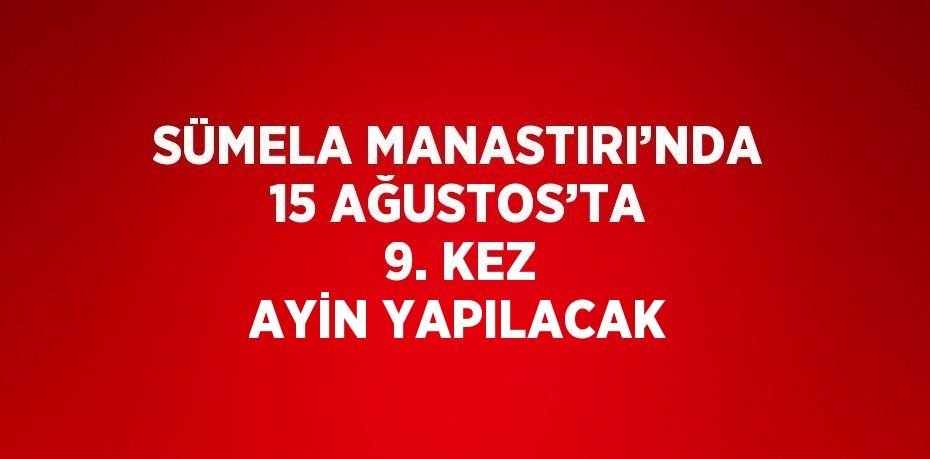 SÜMELA MANASTIRI’NDA 15 AĞUSTOS’TA 9. KEZ AYİN YAPILACAK