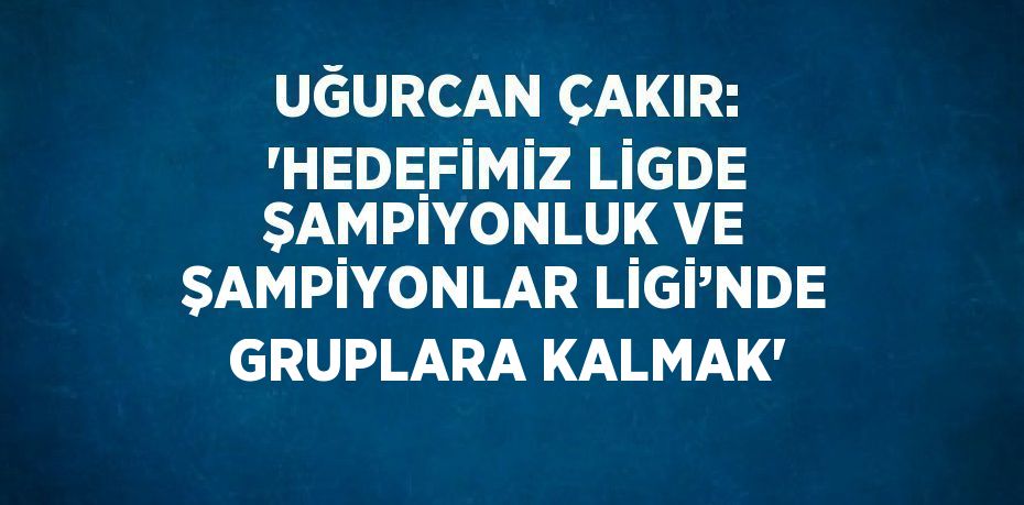 UĞURCAN ÇAKIR: 'HEDEFİMİZ LİGDE ŞAMPİYONLUK VE ŞAMPİYONLAR LİGİ’NDE GRUPLARA KALMAK'