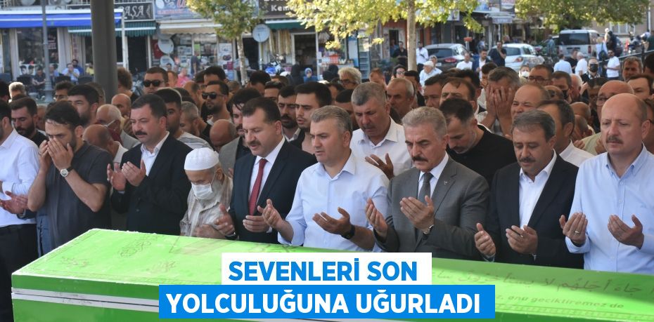 SEVENLERİ SON YOLCULUĞUNA UĞURLADI