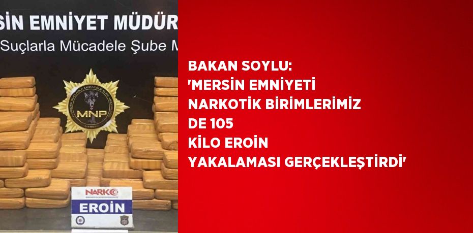 BAKAN SOYLU: 'MERSİN EMNİYETİ NARKOTİK BİRİMLERİMİZ DE 105 KİLO EROİN YAKALAMASI GERÇEKLEŞTİRDİ'