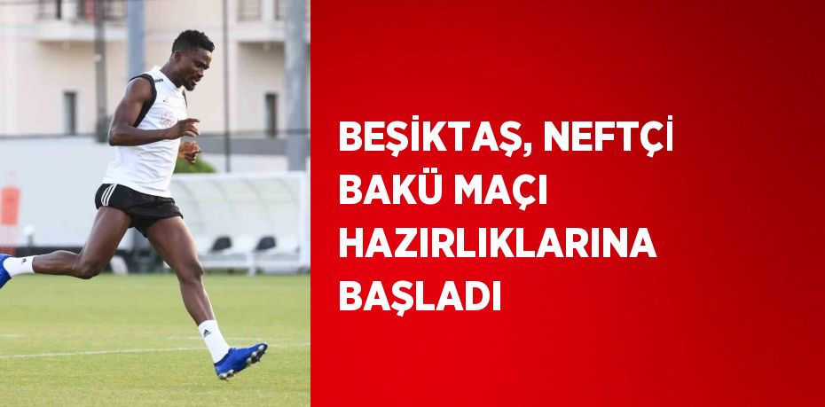 BEŞİKTAŞ, NEFTÇİ BAKÜ MAÇI HAZIRLIKLARINA BAŞLADI