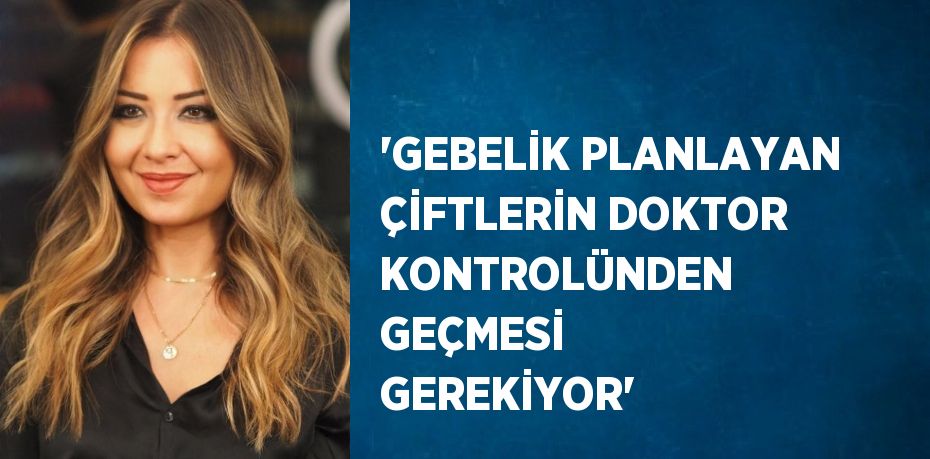 'GEBELİK PLANLAYAN ÇİFTLERİN DOKTOR KONTROLÜNDEN GEÇMESİ GEREKİYOR'