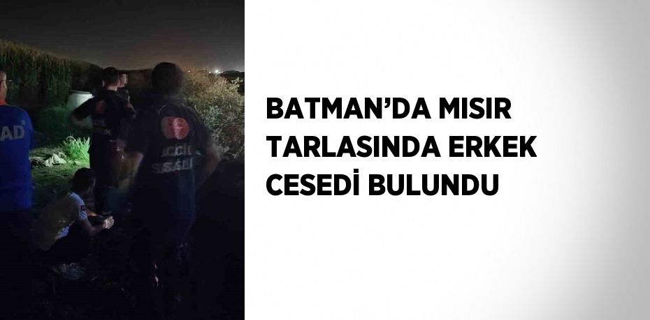 BATMAN’DA MISIR TARLASINDA ERKEK CESEDİ BULUNDU