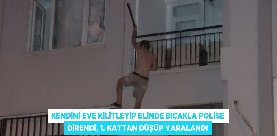 KENDİNİ EVE KİLİTLEYİP ELİNDE BIÇAKLA POLİSE DİRENDİ, 1. KATTAN DÜŞÜP YARALANDI