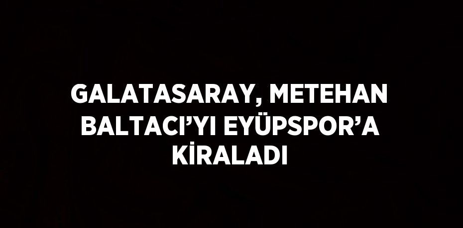 GALATASARAY, METEHAN BALTACI’YI EYÜPSPOR’A KİRALADI