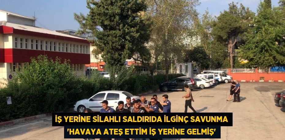 İŞ YERİNE SİLAHLI SALDIRIDA İLGİNÇ SAVUNMA 'HAVAYA ATEŞ ETTİM İŞ YERİNE GELMİŞ'