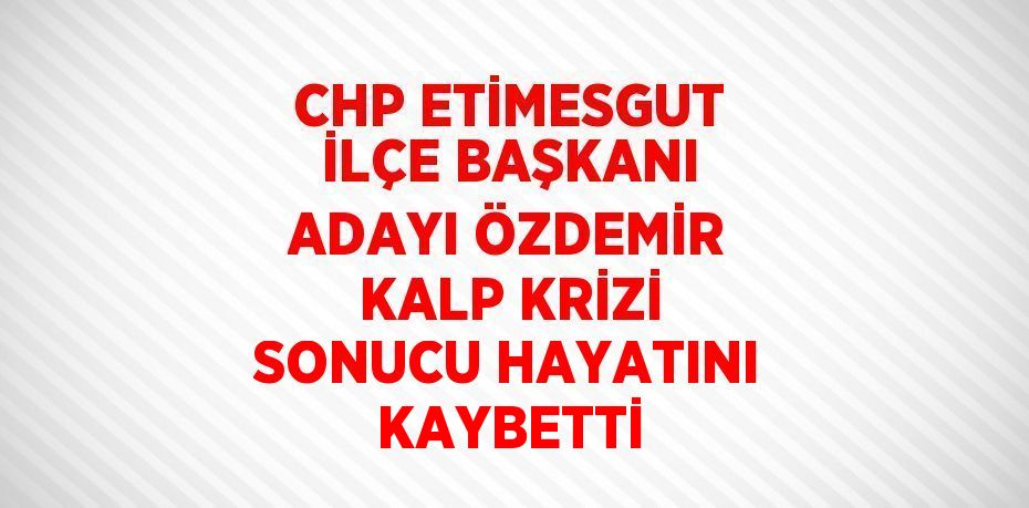 CHP ETİMESGUT İLÇE BAŞKANI ADAYI ÖZDEMİR KALP KRİZİ SONUCU HAYATINI KAYBETTİ