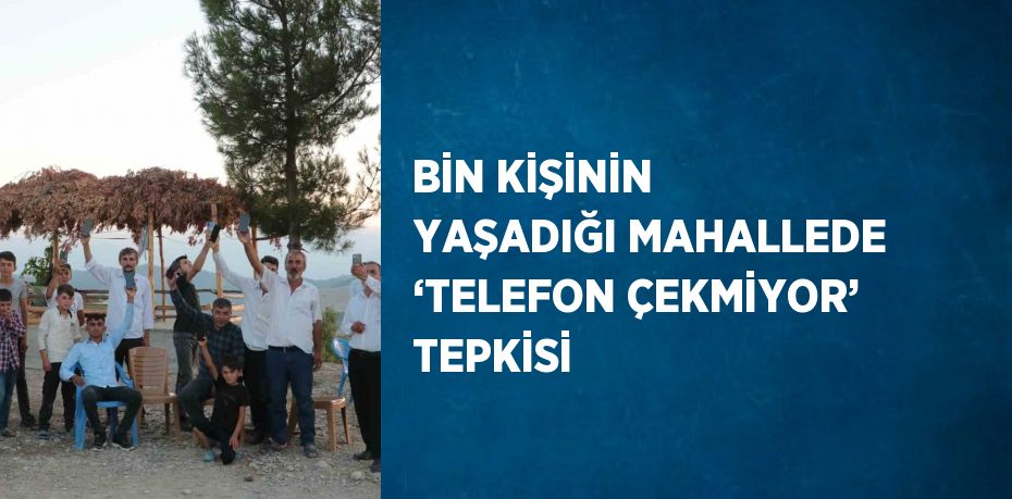 BİN KİŞİNİN YAŞADIĞI MAHALLEDE ‘TELEFON ÇEKMİYOR’ TEPKİSİ