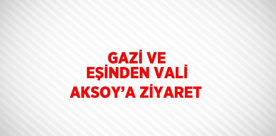 GAZİ VE EŞİNDEN VALİ AKSOY’A ZİYARET