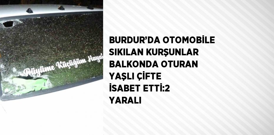 BURDUR’DA OTOMOBİLE SIKILAN KURŞUNLAR BALKONDA OTURAN YAŞLI ÇİFTE İSABET ETTİ:2 YARALI