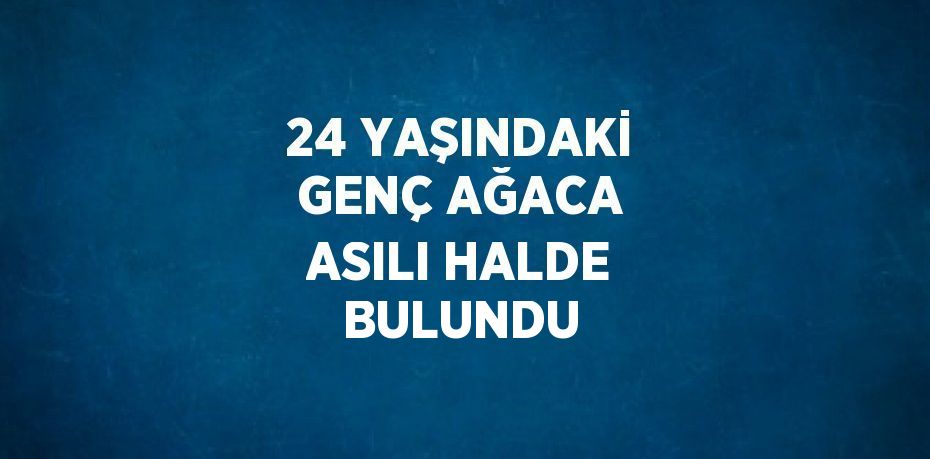 24 YAŞINDAKİ GENÇ AĞACA ASILI HALDE BULUNDU