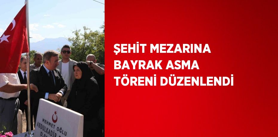 ŞEHİT MEZARINA BAYRAK ASMA TÖRENİ DÜZENLENDİ