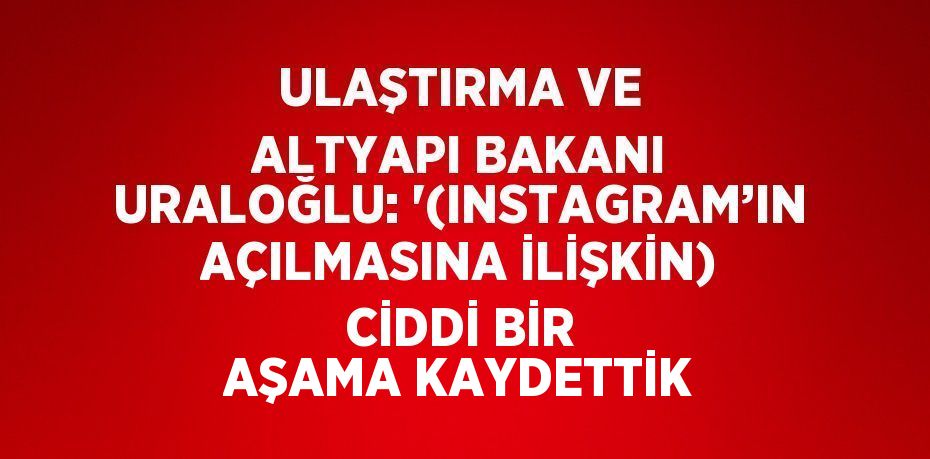 ULAŞTIRMA VE ALTYAPI BAKANI URALOĞLU: '(INSTAGRAM’IN AÇILMASINA İLİŞKİN) CİDDİ BİR AŞAMA KAYDETTİK