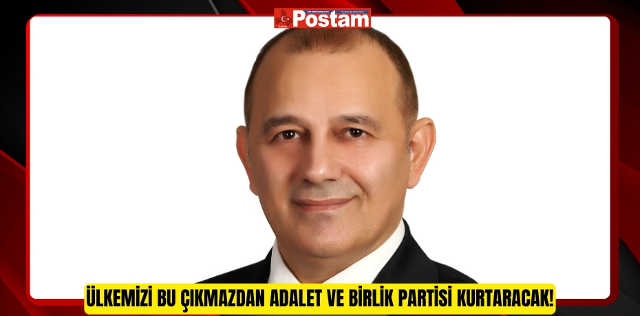 ÜLKEMİZİ BU ÇIKMAZDAN ADALET VE BİRLİK PARTİSİ KURTARACAK!