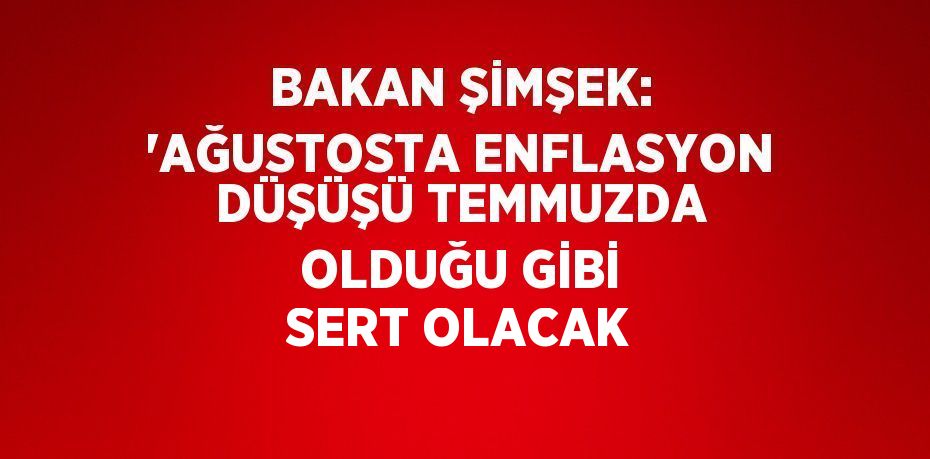 BAKAN ŞİMŞEK: 'AĞUSTOSTA ENFLASYON DÜŞÜŞÜ TEMMUZDA OLDUĞU GİBİ SERT OLACAK