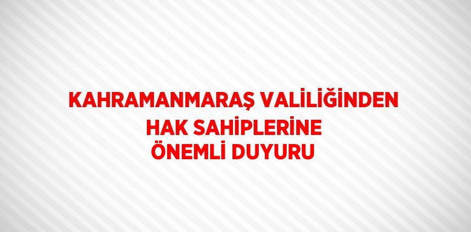 KAHRAMANMARAŞ VALİLİĞİNDEN HAK SAHİPLERİNE ÖNEMLİ DUYURU