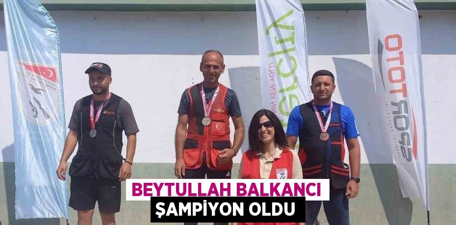 BEYTULLAH BALKANCI ŞAMPİYON OLDU