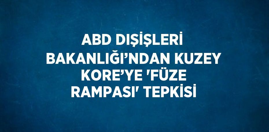 ABD DIŞİŞLERİ BAKANLIĞI’NDAN KUZEY KORE’YE 'FÜZE RAMPASI' TEPKİSİ