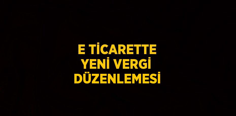 E TİCARETTE YENİ VERGİ DÜZENLEMESİ