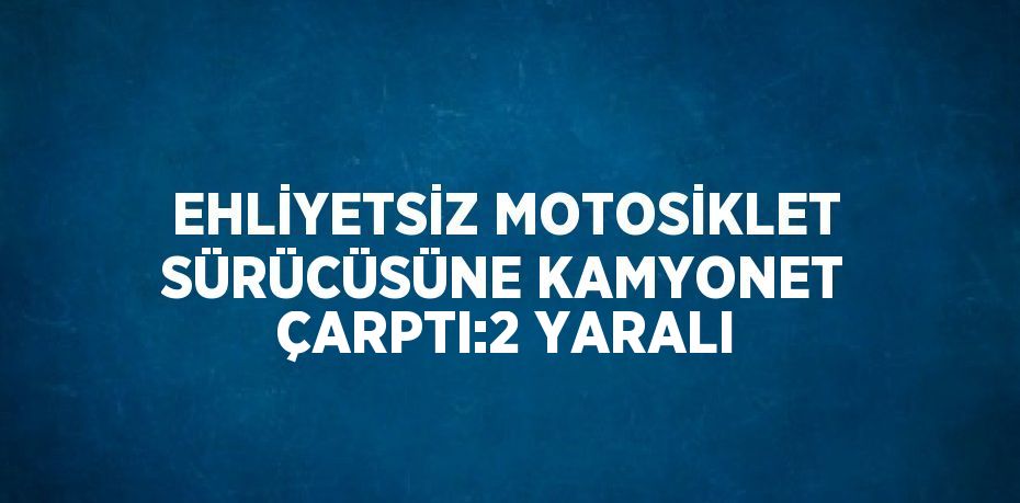 EHLİYETSİZ MOTOSİKLET SÜRÜCÜSÜNE KAMYONET ÇARPTI:2 YARALI