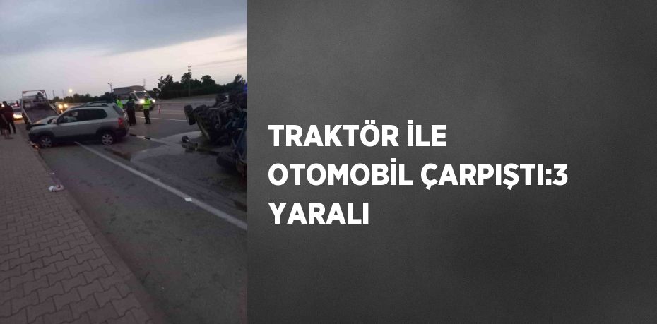 TRAKTÖR İLE OTOMOBİL ÇARPIŞTI:3 YARALI