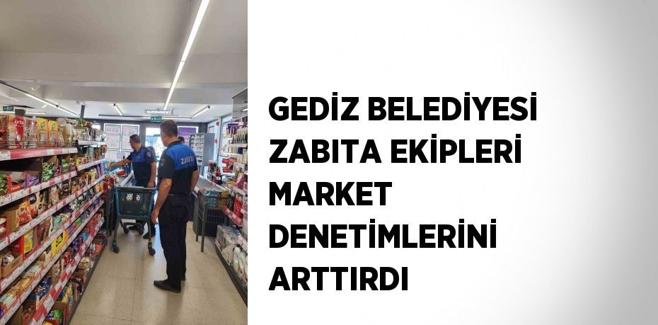 GEDİZ BELEDİYESİ ZABITA EKİPLERİ MARKET DENETİMLERİNİ ARTTIRDI